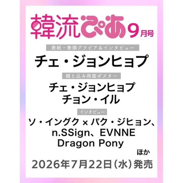 [杂志] [26-07-22] 韓流ぴあ (Japan) 2026.09 (封面 : Chae Jong Hyeop /  内页 : Chae Jong Hyeop, n.SSign, EVNNE, Dragon Pony)